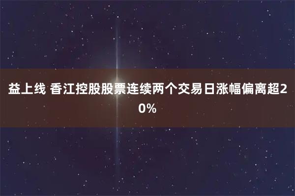 益上线 香江控股股票连续两个交易日涨幅偏离超20%