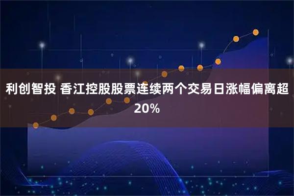 利创智投 香江控股股票连续两个交易日涨幅偏离超20%
