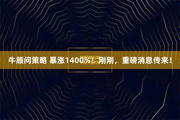 牛顾问策略 暴涨1400%！刚刚，重磅消息传来！