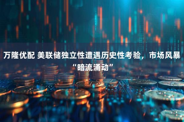 万隆优配 美联储独立性遭遇历史性考验，市场风暴“暗流涌动”