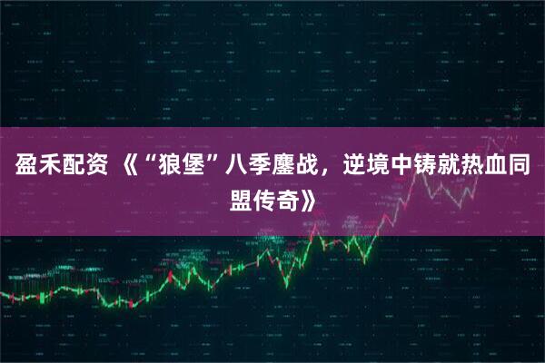 盈禾配资 《“狼堡”八季鏖战，逆境中铸就热血同盟传奇》