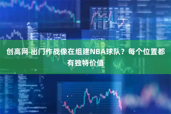 创高网 出门作战像在组建NBA球队？每个位置都有独特价值