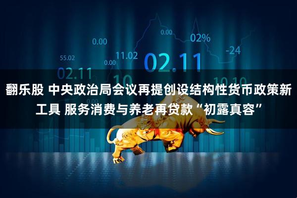 翻乐股 中央政治局会议再提创设结构性货币政策新工具 服务消费与养老再贷款“初露真容”