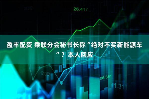 盈丰配资 乘联分会秘书长称“绝对不买新能源车”？本人回应