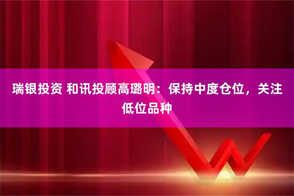 瑞银投资 和讯投顾高璐明：保持中度仓位，关注低位品种
