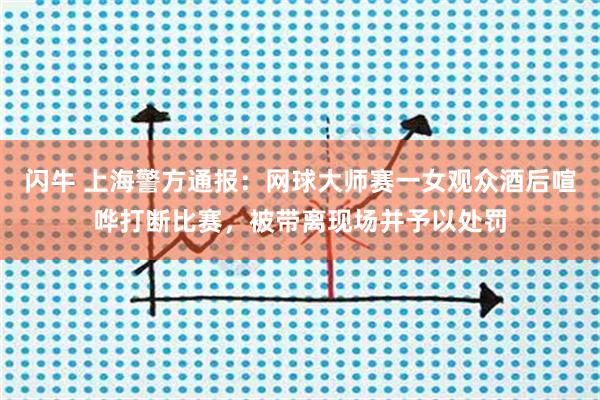 闪牛 上海警方通报：网球大师赛一女观众酒后喧哗打断比赛，被带离现场并予以处罚