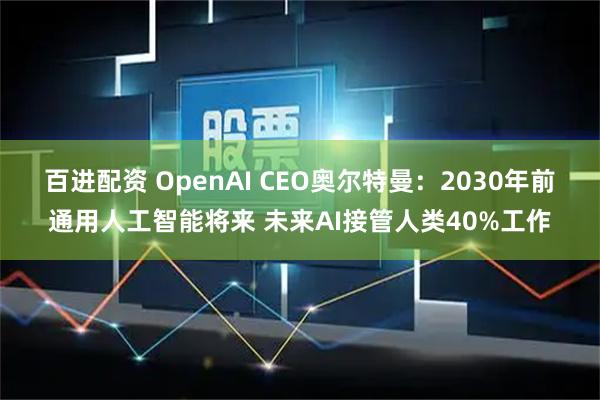 百进配资 OpenAI CEO奥尔特曼：2030年前通用人工智能将来 未来AI接管人类40%工作