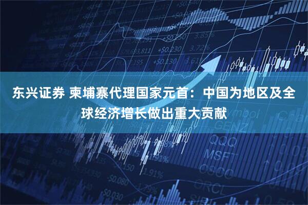 东兴证券 柬埔寨代理国家元首：中国为地区及全球经济增长做出重大贡献