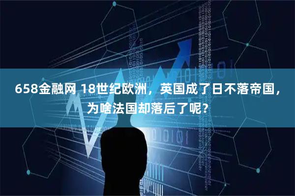 658金融网 18世纪欧洲，英国成了日不落帝国，为啥法国却落后了呢？